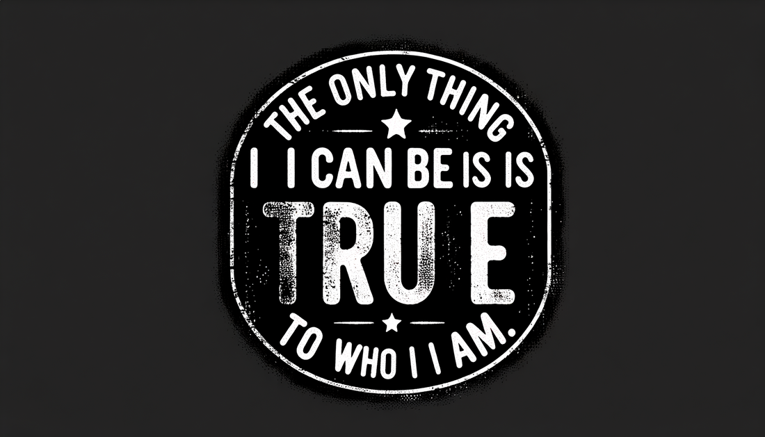 The Only Thing I Can Be Is True To Who I Am